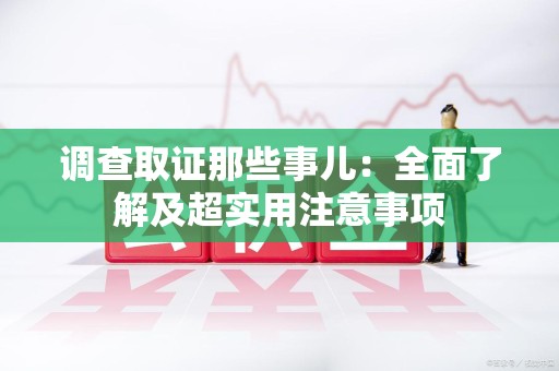 浦城调查取证那些事儿：全面了解及超实用注意事项