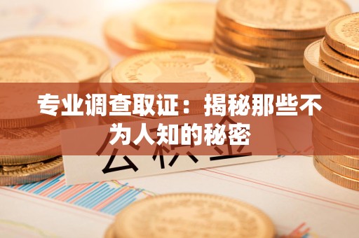 浦城专业调查取证：揭秘那些不为人知的秘密