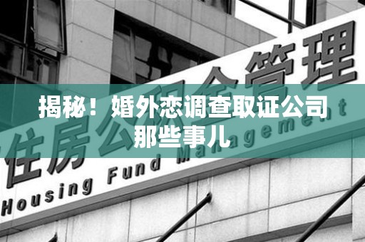 浦城揭秘！婚外恋调查取证公司那些事儿