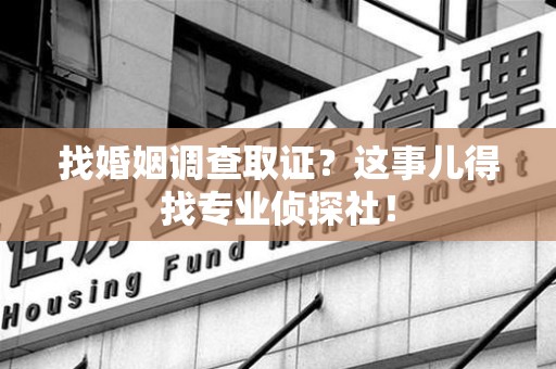 浦城找婚姻调查取证？这事儿得找专业侦探社！