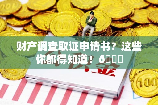 浦城财产调查取证申请书？这些你都得知道！😎