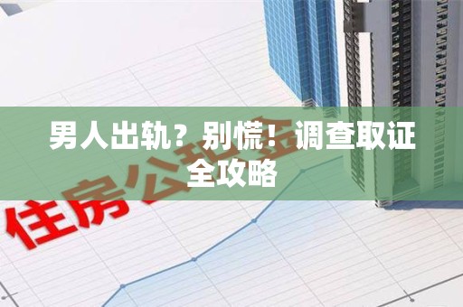 浦城男人出轨？别慌！调查取证全攻略
