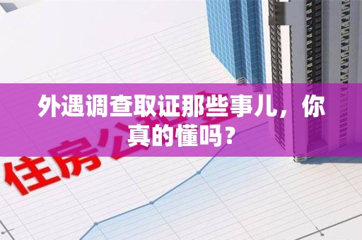 浦城外遇调查取证那些事儿，你真的懂吗？