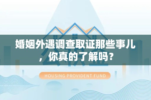 浦城婚姻外遇调查取证那些事儿，你真的了解吗？