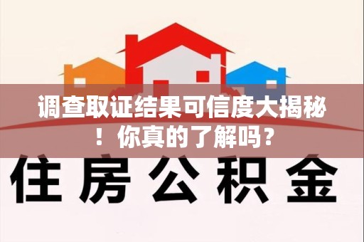 浦城调查取证结果可信度大揭秘！你真的了解吗？