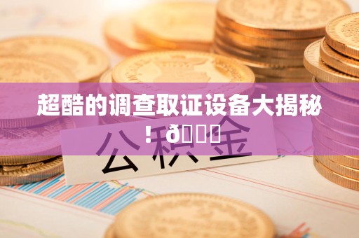 浦城超酷的调查取证设备大揭秘！😎
