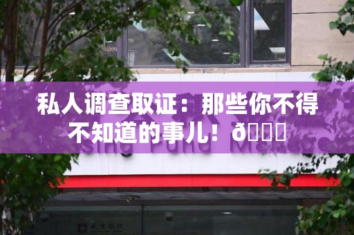 浦城私人调查取证：那些你不得不知道的事儿！😎