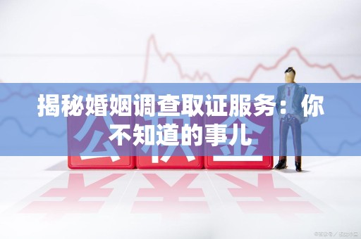 浦城揭秘婚姻调查取证服务：你不知道的事儿