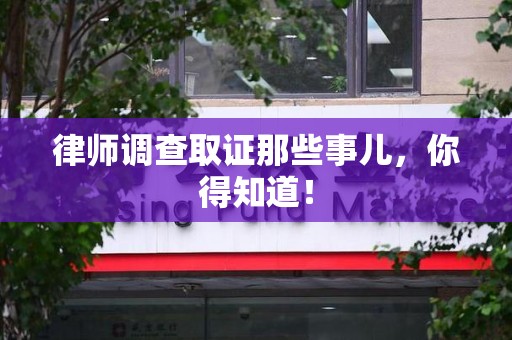 浦城律师调查取证那些事儿，你得知道！