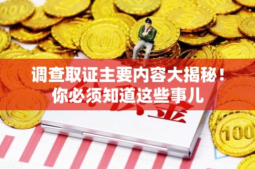 浦城调查取证主要内容大揭秘！你必须知道这些事儿