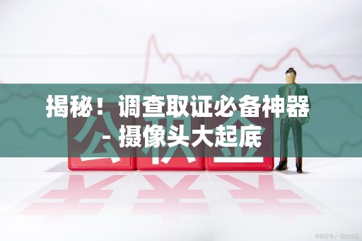 浦城揭秘！调查取证必备神器 - 摄像头大起底
