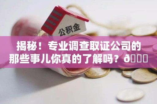 浦城揭秘！专业调查取证公司的那些事儿你真的了解吗？😎