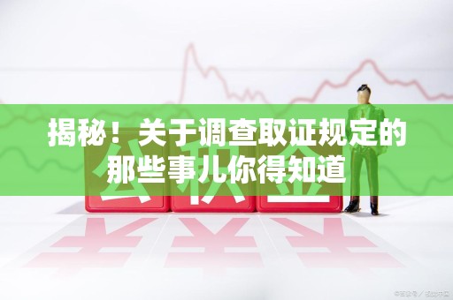 浦城揭秘！关于调查取证规定的那些事儿你得知道