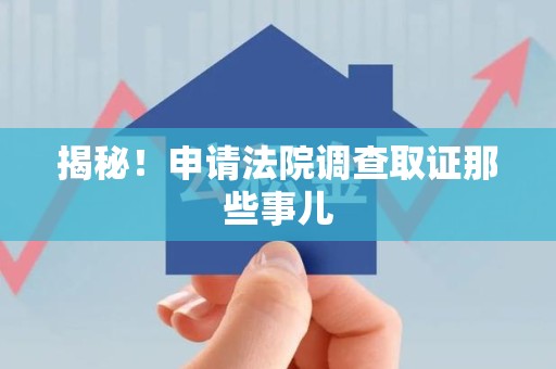 浦城揭秘！申请法院调查取证那些事儿